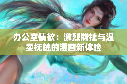 办公室情欲：激烈撕扯与温柔抚触的漫画新体验