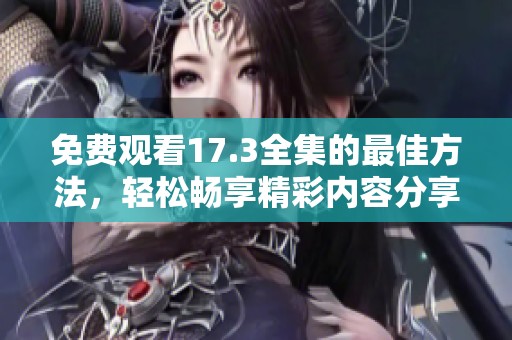 免费观看17.3全集的最佳方法，轻松畅享精彩内容分享