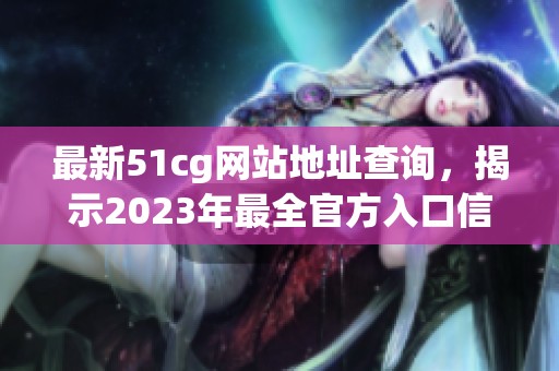 最新51cg网站地址查询，揭示2023年最全官方入口信息攻略