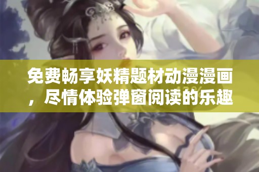 免费畅享妖精题材动漫漫画，尽情体验弹窗阅读的乐趣