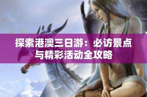 探索港澳三日游：必访景点与精彩活动全攻略