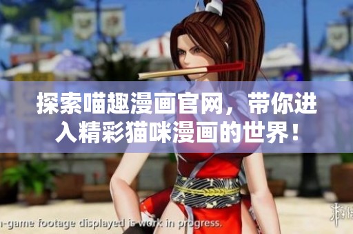 探索喵趣漫画官网，带你进入精彩猫咪漫画的世界！