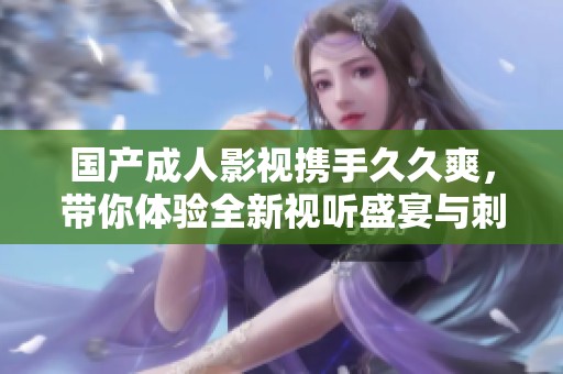 国产成人影视携手久久爽，带你体验全新视听盛宴与刺激感受