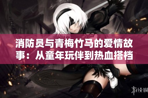 消防员与青梅竹马的爱情故事：从童年玩伴到热血搭档的心路历程