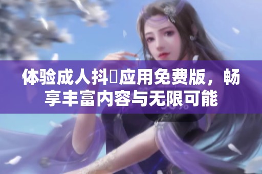体验成人抖抈应用免费版，畅享丰富内容与无限可能
