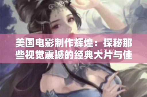 美国电影制作辉煌：探秘那些视觉震撼的经典大片与佳作