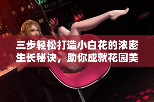 三步轻松打造小白花的浓密生长秘诀，助你成就花园美丽景观