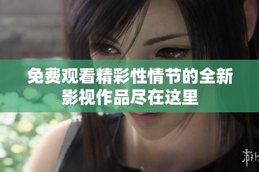 免费观看精彩性情节的全新影视作品尽在这里