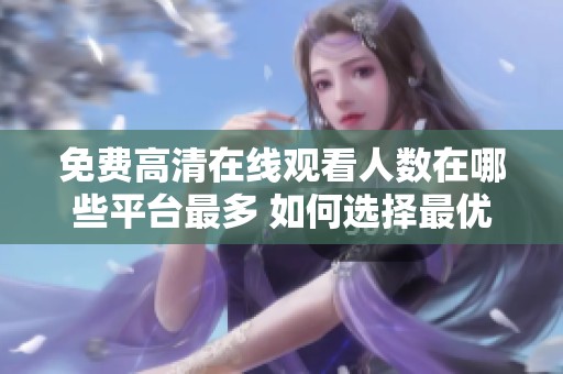 免费高清在线观看人数在哪些平台最多 如何选择最优观看途径