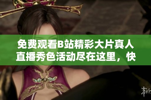 免费观看B站精彩大片真人直播秀色活动尽在这里，快来体验吧！