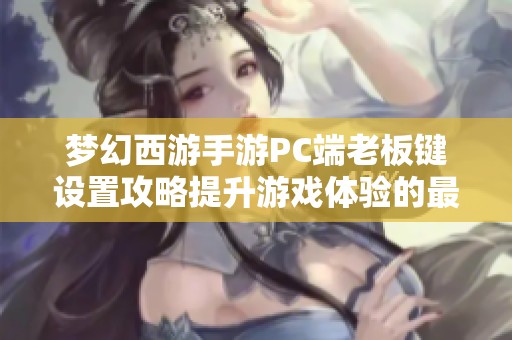 梦幻西游手游PC端老板键设置攻略提升游戏体验的最佳技巧