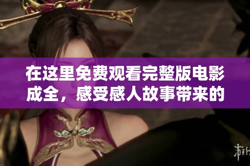 在这里免费观看完整版电影成全，感受感人故事带来的深刻启示与思考