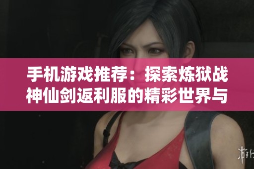 手机游戏推荐：探索炼狱战神仙剑返利服的精彩世界与特色体验