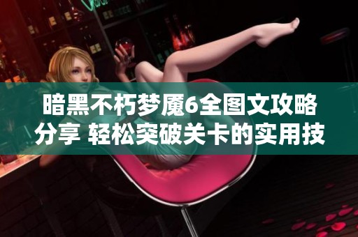暗黑不朽梦魇6全图文攻略分享 轻松突破关卡的实用技巧揭秘