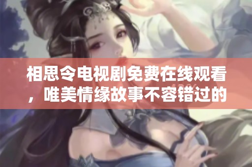 相思令电视剧免费在线观看，唯美情缘故事不容错过的精彩盛宴