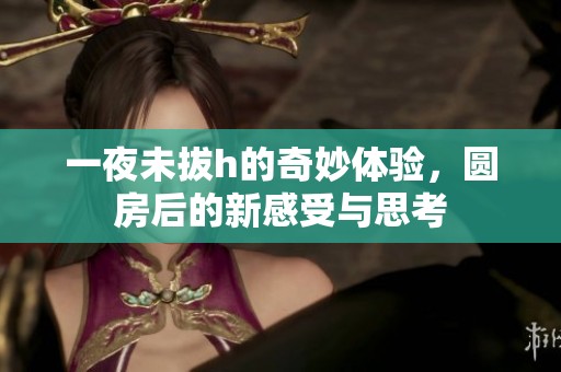 一夜未拔h的奇妙体验，圆房后的新感受与思考
