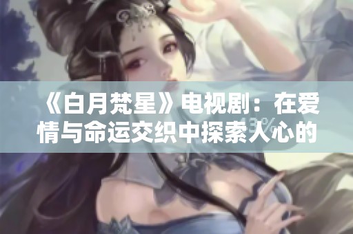 《白月梵星》电视剧：在爱情与命运交织中探索人心的深邃旅程