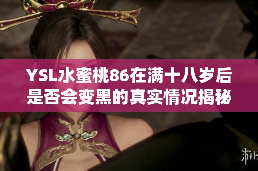 YSL水蜜桃86在满十八岁后是否会变黑的真实情况揭秘