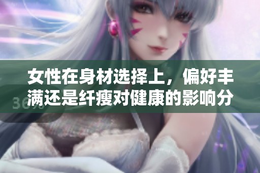女性在身材选择上，偏好丰满还是纤瘦对健康的影响分析
