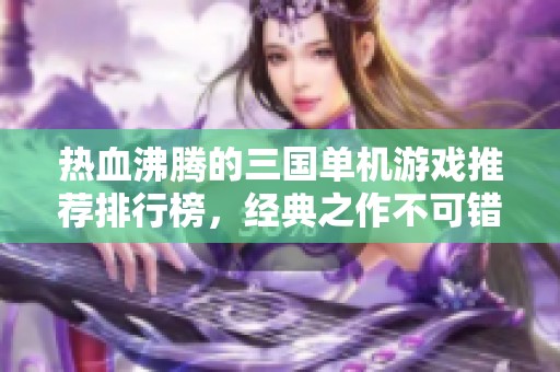 热血沸腾的三国单机游戏推荐排行榜，经典之作不可错过