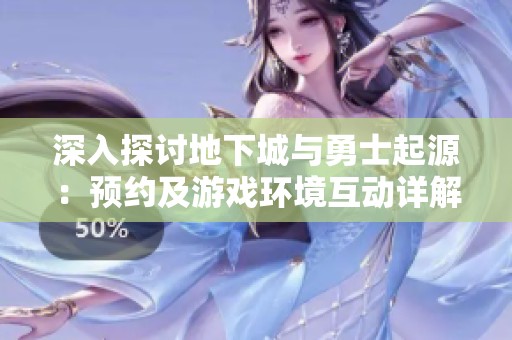 深入探讨地下城与勇士起源：预约及游戏环境互动详解与分析