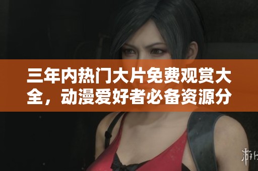 三年内热门大片免费观赏大全，动漫爱好者必备资源分享