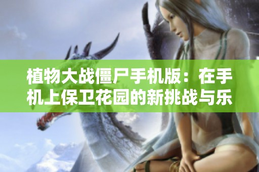 植物大战僵尸手机版：在手机上保卫花园的新挑战与乐趣