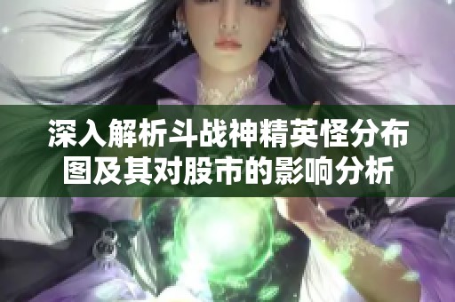深入解析斗战神精英怪分布图及其对股市的影响分析