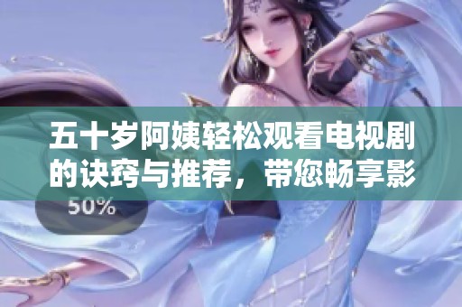 五十岁阿姨轻松观看电视剧的诀窍与推荐，带您畅享影视乐趣