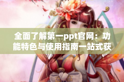 全面了解第一ppt官网：功能特色与使用指南一站式获取信息