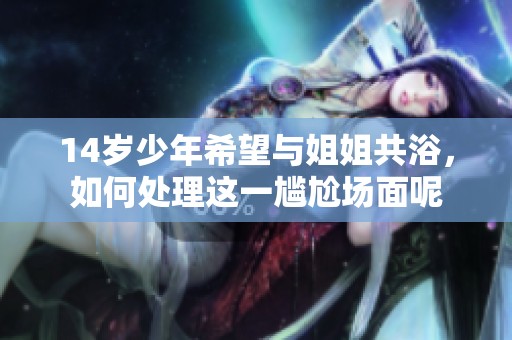 14岁少年希望与姐姐共浴，如何处理这一尴尬场面呢
