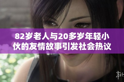 82岁老人与20多岁年轻小伙的友情故事引发社会热议与思考