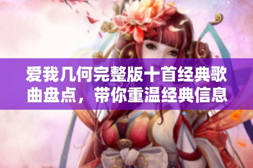 爱我几何完整版十首经典歌曲盘点，带你重温经典信息