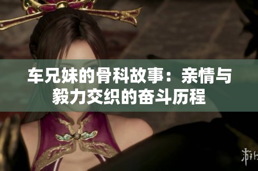 车兄妹的骨科故事：亲情与毅力交织的奋斗历程