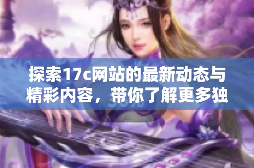 探索17c网站的最新动态与精彩内容，带你了解更多独特的在线体验