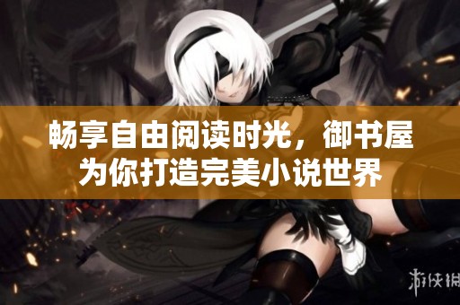 畅享自由阅读时光，御书屋为你打造完美小说世界