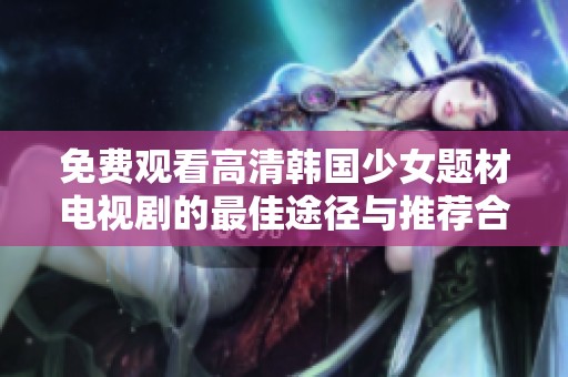 免费观看高清韩国少女题材电视剧的最佳途径与推荐合集