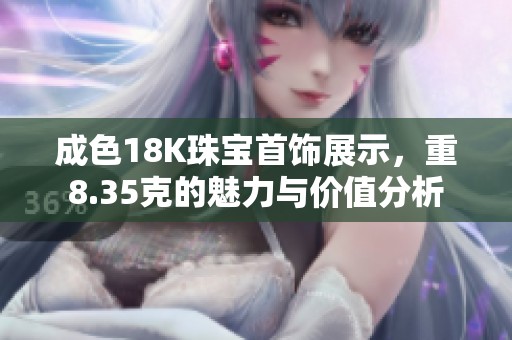 成色18K珠宝首饰展示，重8.35克的魅力与价值分析