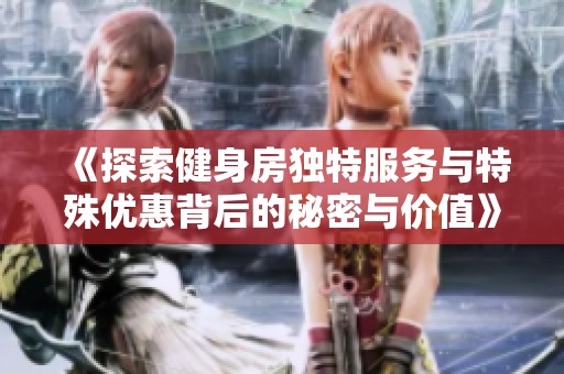 《探索健身房独特服务与特殊优惠背后的秘密与价值》