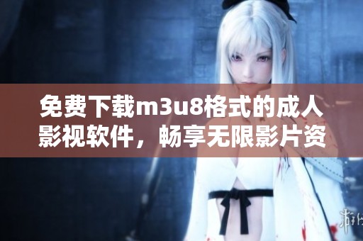 免费下载m3u8格式的成人影视软件，畅享无限影片资源体验