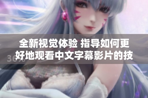 全新视觉体验 指导如何更好地观看中文字幕影片的技巧与方法