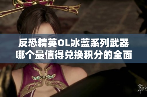 反恐精英OL冰蓝系列武器哪个最值得兑换积分的全面分析与推荐