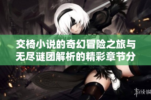 交椅小说的奇幻冒险之旅与无尽谜团解析的精彩章节分析