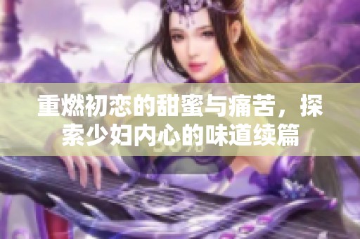 重燃初恋的甜蜜与痛苦，探索少妇内心的味道续篇