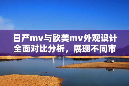 日产mv与欧美mv外观设计全面对比分析，展现不同市场的风格差异