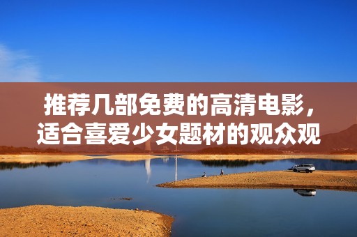 推荐几部免费的高清电影，适合喜爱少女题材的观众观看