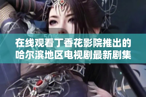 在线观看丁香花影院推出的哈尔滨地区电视剧最新剧集分享