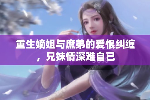 重生嫡姐与庶弟的爱恨纠缠，兄妹情深难自已