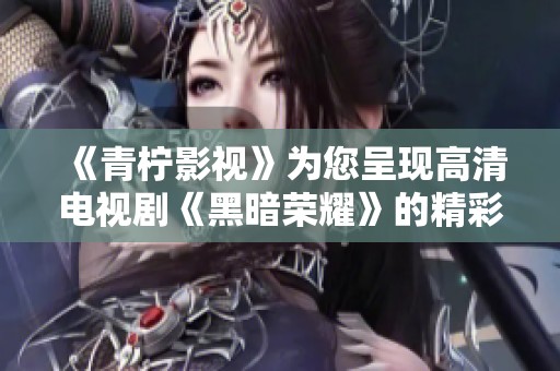 《青柠影视》为您呈现高清电视剧《黑暗荣耀》的精彩内容与精彩盘点