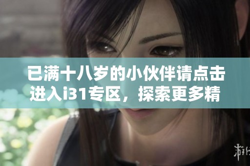 已满十八岁的小伙伴请点击进入i31专区，探索更多精彩内容！